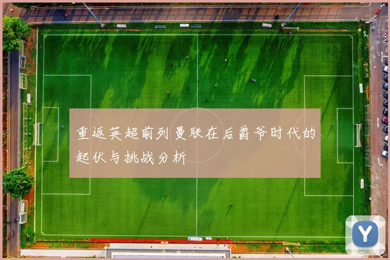 重返英超前列曼联在后爵爷时代的起伏与挑战分析