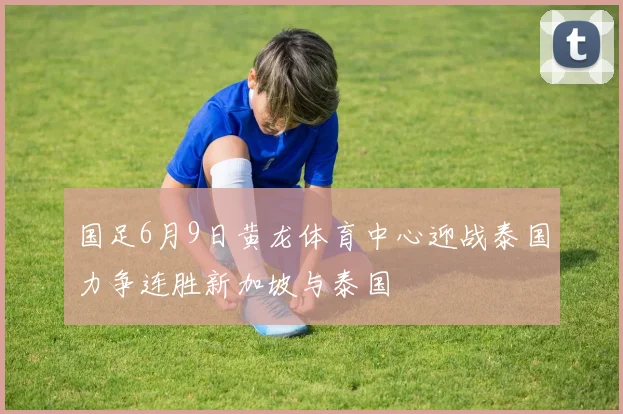 国足6月9日黄龙体育中心迎战泰国力争连胜新加坡与泰国