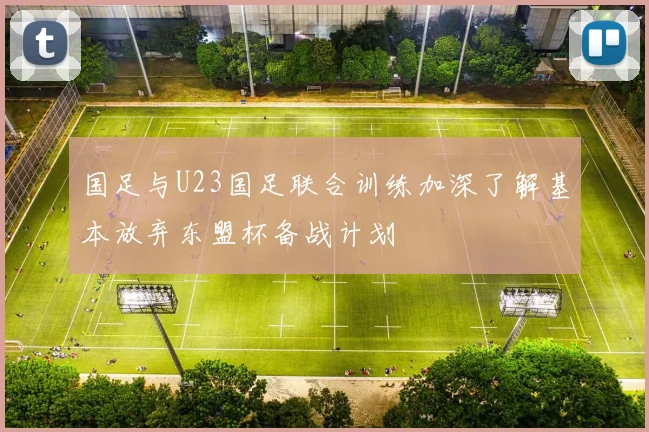 国足与U23国足联合训练加深了解基本放弃东盟杯备战计划