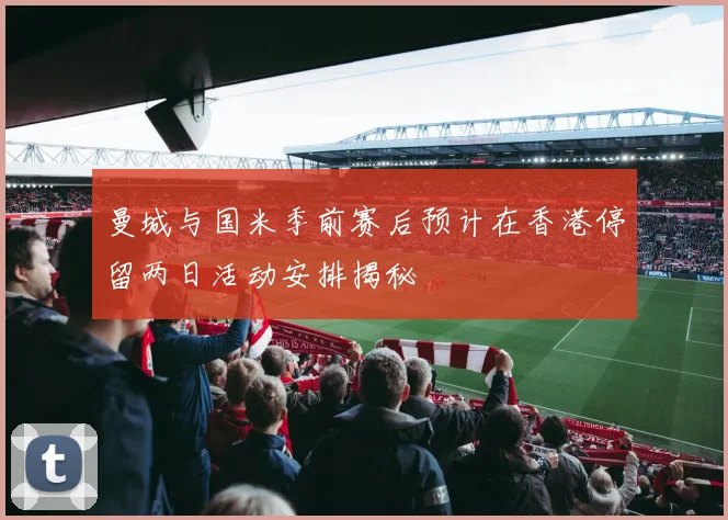 曼城与国米季前赛后预计在香港停留两日活动安排揭秘