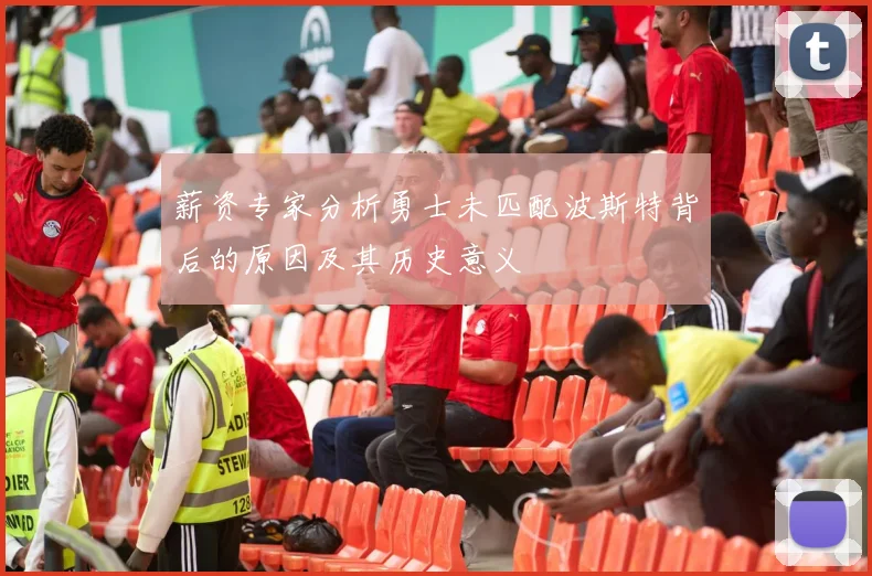 薪资专家分析勇士未匹配波斯特背后的原因及其历史意义