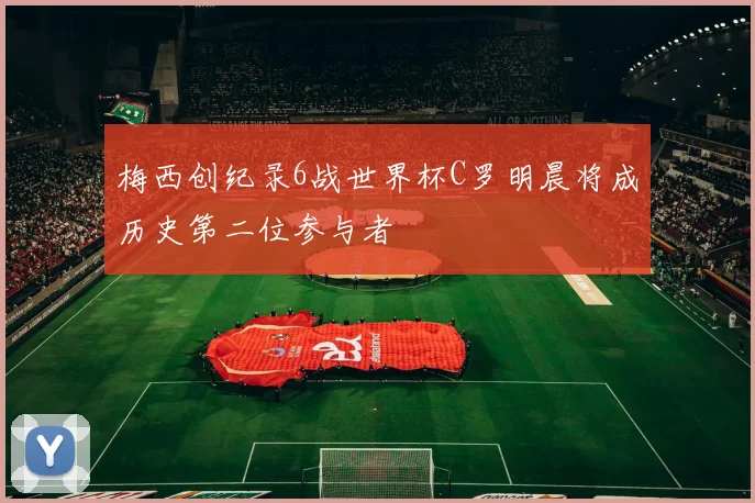 梅西创纪录6战世界杯C罗明晨将成历史第二位参与者