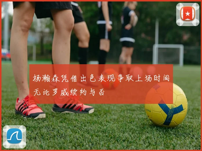 杨瀚森凭借出色表现争取上场时间无论罗威续约与否