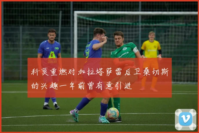 科莫重燃对加拉塔萨雷后卫桑切斯的兴趣一年前曾有意引进