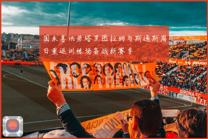 国米喜讯劳塔罗图拉姆与斯通斯周日重返训练场备战新赛季