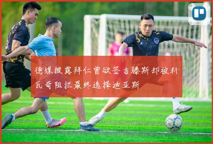 德媒披露拜仁曾欲签吉滕斯却被科瓦奇阻拦最终选择迪亚斯