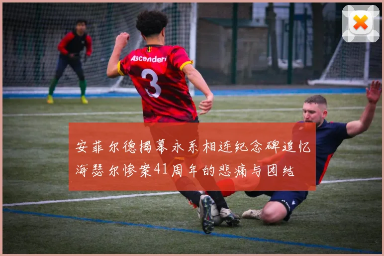 安菲尔德揭幕永系相连纪念碑追忆海瑟尔惨案41周年的悲痛与团结