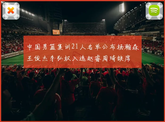 中国男篮集训21人名单公布杨瀚森王俊杰李弘权入选赵睿周琦缺席