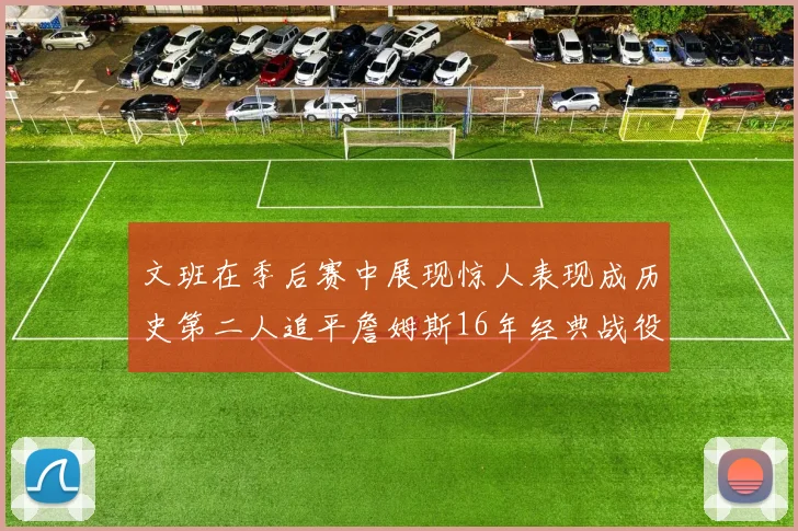 文班在季后赛中展现惊人表现成历史第二人追平詹姆斯16年经典战役记录