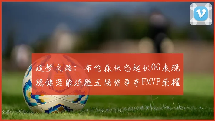 追梦之路：布伦森状态起伏OG表现稳健若能连胜五场将争夺FMVP荣耀