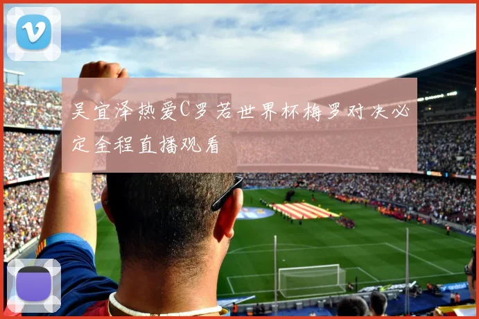吴宜泽热爱C罗若世界杯梅罗对决必定全程直播观看