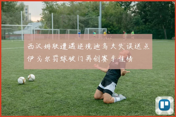 西汉姆联遭遇逆境迪乌夫失误送点伊戈尔罚球破门再创赛季佳绩