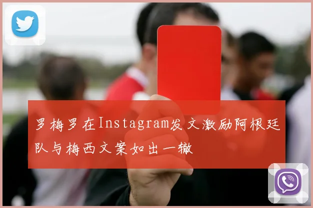 罗梅罗在Instagram发文激励阿根廷队与梅西文案如出一辙