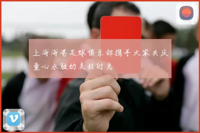 上海海港足球俱乐部携手大家共庆童心永驻的美好时光