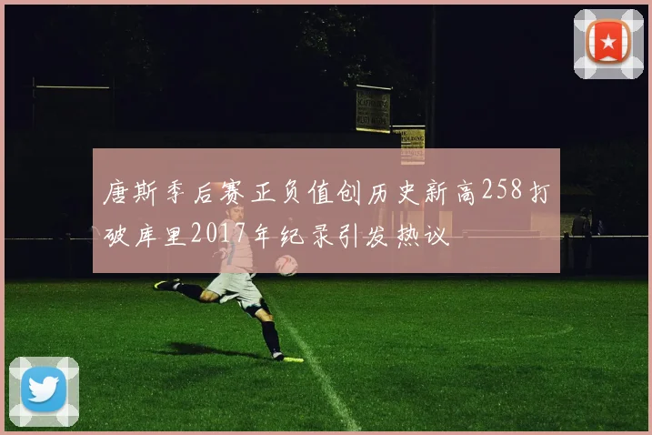 唐斯季后赛正负值创历史新高258打破库里2017年纪录引发热议