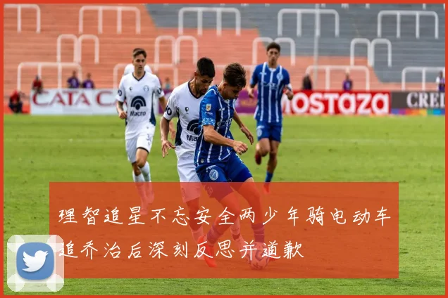 理智追星不忘安全两少年骑电动车追乔治后深刻反思并道歉
