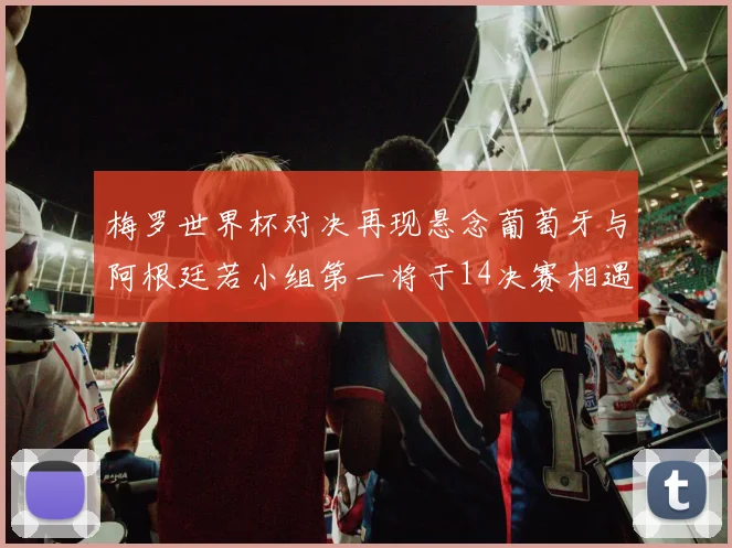 梅罗世界杯对决再现悬念葡萄牙与阿根廷若小组第一将于14决赛相遇