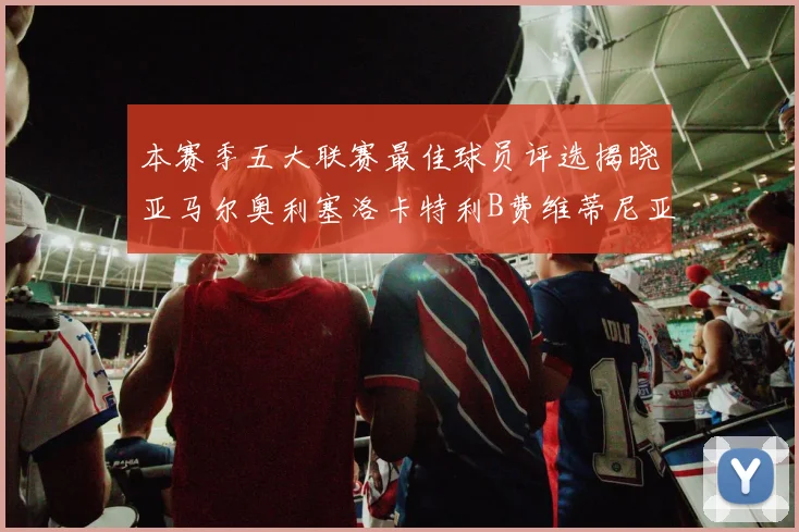 本赛季五大联赛最佳球员评选揭晓亚马尔奥利塞洛卡特利B费维蒂尼亚入围