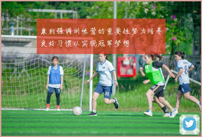 康利强调训练营的重要性努力培养良好习惯以实现冠军梦想