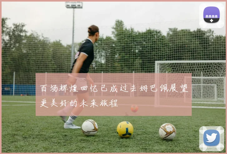 百场辉煌回忆已成过去姆巴佩展望更美好的未来旅程