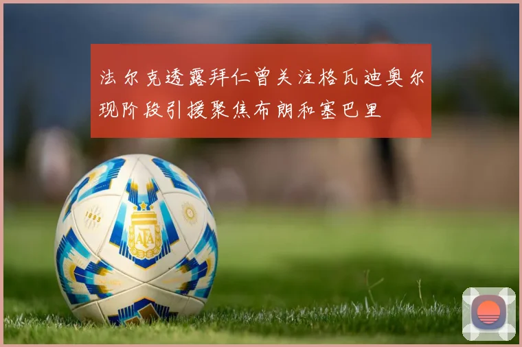法尔克透露拜仁曾关注格瓦迪奥尔现阶段引援聚焦布朗和塞巴里