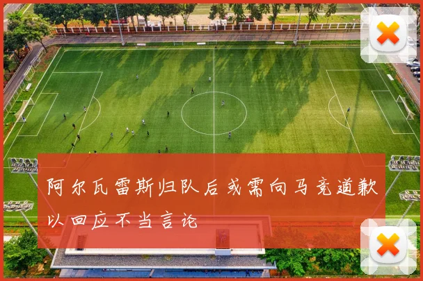 阿尔瓦雷斯归队后或需向马竞道歉以回应不当言论