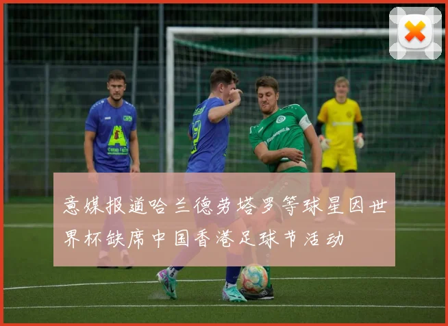 意媒报道哈兰德劳塔罗等球星因世界杯缺席中国香港足球节活动