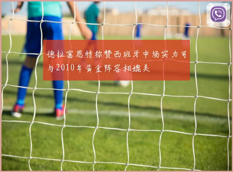 德拉富恩特称赞西班牙中场实力可与2010年黄金阵容相媲美