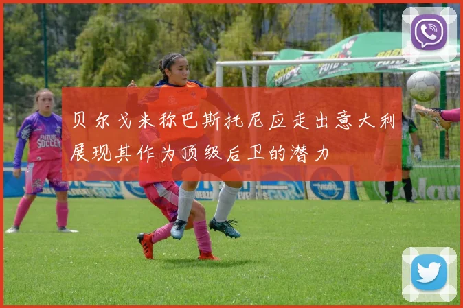 贝尔戈米称巴斯托尼应走出意大利展现其作为顶级后卫的潜力