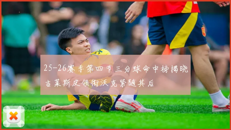 25-26赛季第四节三分球命中榜揭晓吉莱斯皮领衔沃克紧随其后