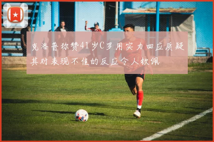 克洛普称赞41岁C罗用实力回应质疑其对表现不佳的反应令人钦佩