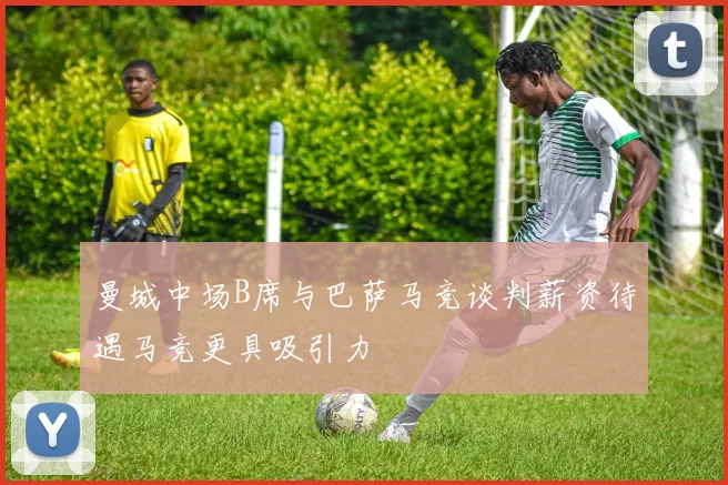 曼城中场B席与巴萨马竞谈判薪资待遇马竞更具吸引力