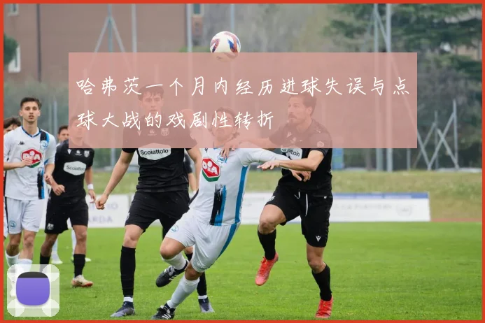 哈弗茨一个月内经历进球失误与点球大战的戏剧性转折
