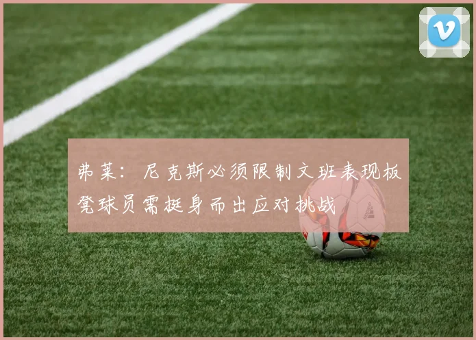 弗莱：尼克斯必须限制文班表现板凳球员需挺身而出应对挑战