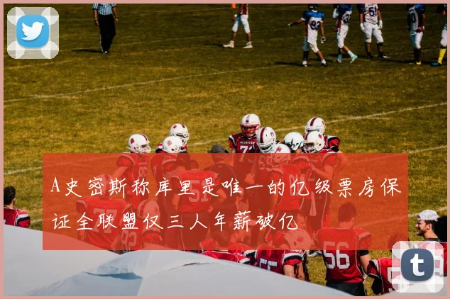 A史密斯称库里是唯一的亿级票房保证全联盟仅三人年薪破亿