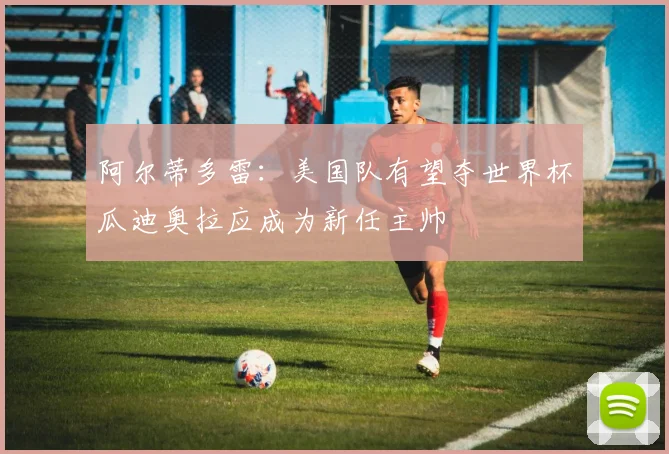 阿尔蒂多雷：美国队有望夺世界杯瓜迪奥拉应成为新任主帅