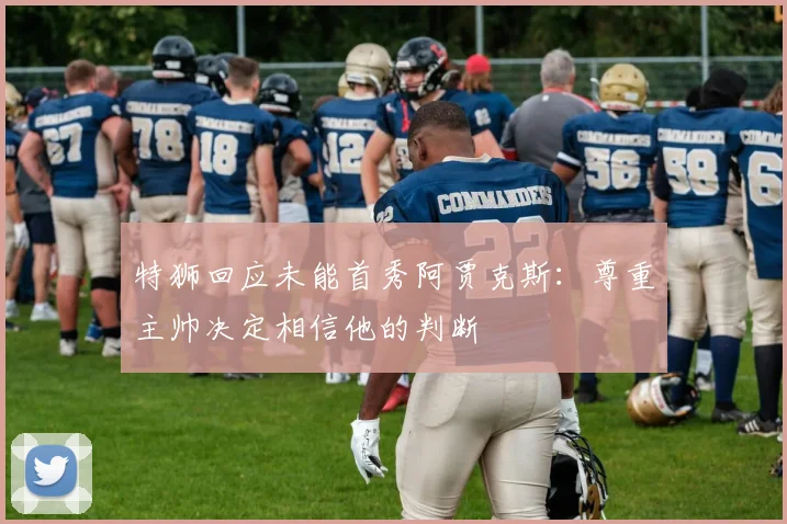 特狮回应未能首秀阿贾克斯：尊重主帅决定相信他的判断