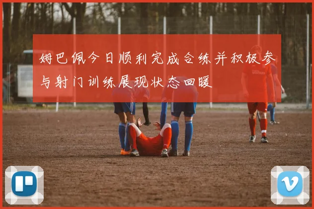 姆巴佩今日顺利完成合练并积极参与射门训练展现状态回暖
