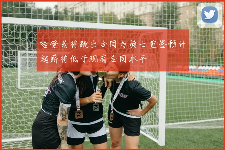 哈登或将跳出合同与骑士重签预计起薪将低于现有合同水平